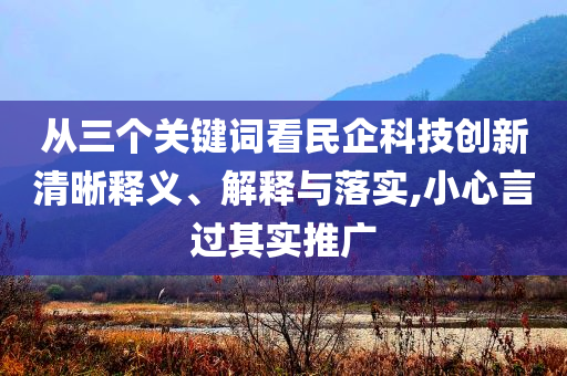 從三個(gè)關(guān)鍵詞看民企科技創(chuàng)新清晰釋義、解釋與落實(shí),小心言過(guò)其實(shí)推廣