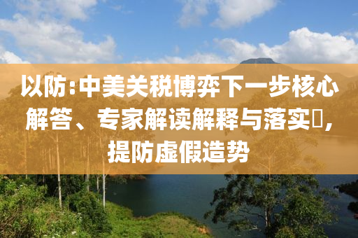 以防:中美關(guān)稅博弈下一步核心解答、專家解讀解釋與落實(shí)?,提防虛假造勢(shì)