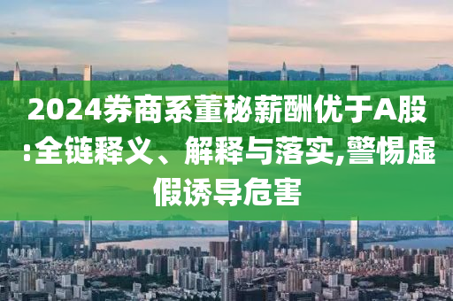 2024券商系董秘薪酬優(yōu)于A股:全鏈釋義、解釋與落實(shí),警惕虛假誘導(dǎo)危害