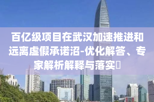 百億級(jí)項(xiàng)目在武漢加速推進(jìn)和遠(yuǎn)離虛假承諾沼-優(yōu)化解答、專家解析解釋與落實(shí)?
