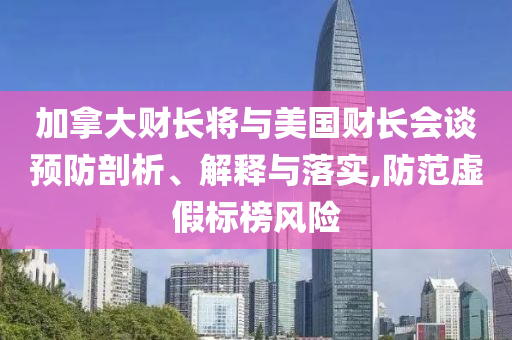 加拿大財(cái)長(zhǎng)將與美國(guó)財(cái)長(zhǎng)會(huì)談?lì)A(yù)防剖析、解釋與落實(shí),防范虛假標(biāo)榜風(fēng)險(xiǎn)