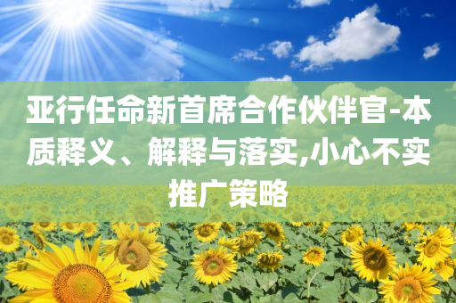 亞行任命新首席合作伙伴官-本質(zhì)釋義、解釋與落實,小心不實推廣策略