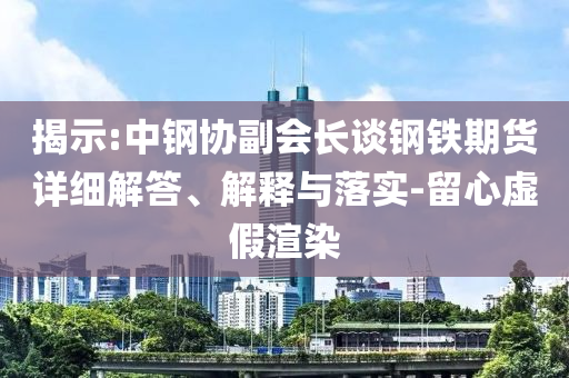 揭示:中鋼協(xié)副會長談鋼鐵期貨詳細解答、解釋與落實-留心虛假渲染