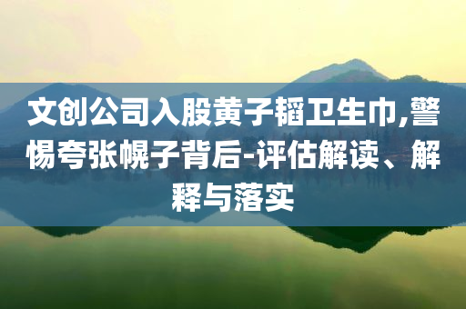文創(chuàng)公司入股黃子韜衛(wèi)生巾,警惕夸張幌子背后-評(píng)估解讀、解釋與落實(shí)