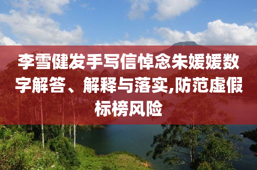 李雪健發(fā)手寫信悼念朱媛媛數(shù)字解答、解釋與落實(shí),防范虛假標(biāo)榜風(fēng)險(xiǎn)