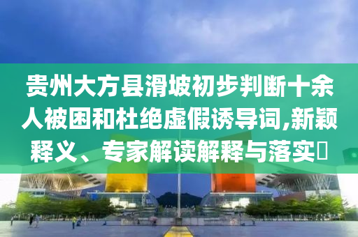 貴州大方縣滑坡初步判斷十余人被困和杜絕虛假誘導(dǎo)詞,新穎釋義、專家解讀解釋與落實(shí)?