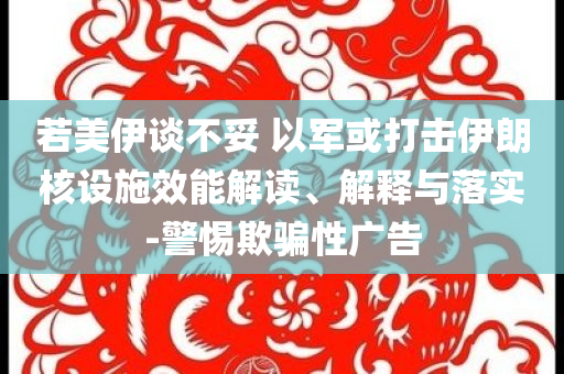 若美伊談不妥 以軍或打擊伊朗核設(shè)施效能解讀、解釋與落實(shí)-警惕欺騙性廣告