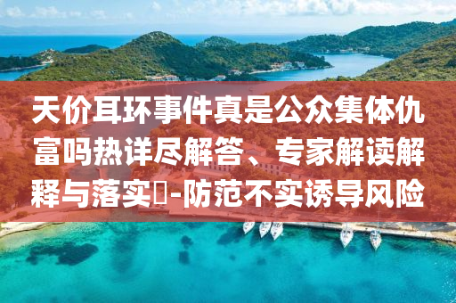 天價(jià)耳環(huán)事件真是公眾集體仇富嗎熱詳盡解答、專家解讀解釋與落實(shí)?-防范不實(shí)誘導(dǎo)風(fēng)險(xiǎn)
