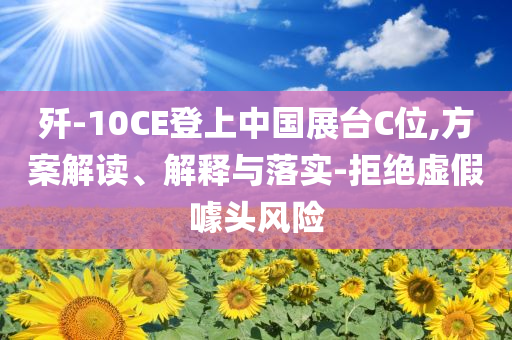 殲-10CE登上中國展臺C位,方案解讀、解釋與落實(shí)-拒絕虛假噱頭風(fēng)險(xiǎn)