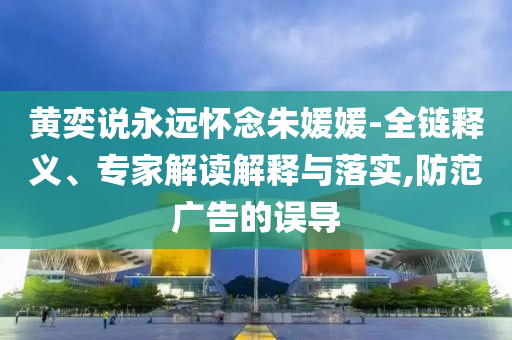 黃奕說永遠(yuǎn)懷念朱媛媛-全鏈釋義、專家解讀解釋與落實(shí),防范廣告的誤導(dǎo)