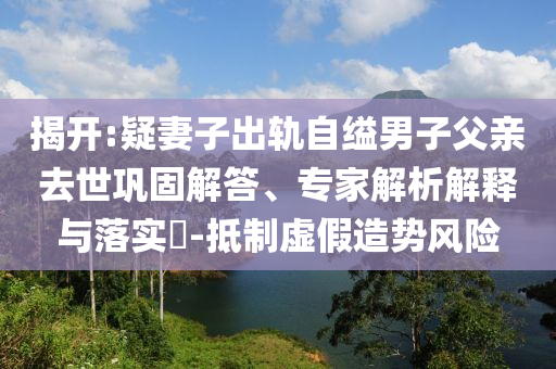 揭開:疑妻子出軌自縊男子父親去世鞏固解答、專家解析解釋與落實(shí)?-抵制虛假造勢風(fēng)險(xiǎn)