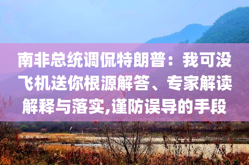 南非總統(tǒng)調(diào)侃特朗普：我可沒飛機(jī)送你根源解答、專家解讀解釋與落實(shí),謹(jǐn)防誤導(dǎo)的手段
