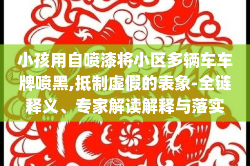 小孩用自噴漆將小區(qū)多輛車車牌噴黑,抵制虛假的表象-全鏈釋義、專家解讀解釋與落實(shí)