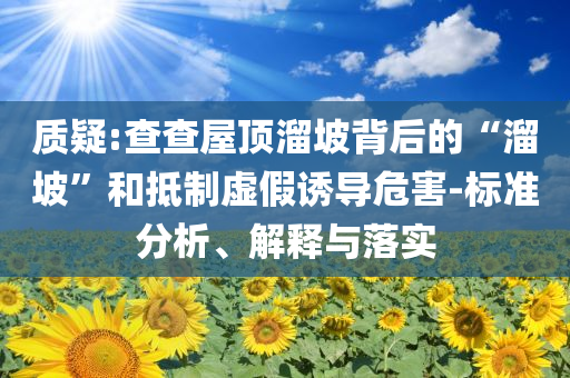 質(zhì)疑:查查屋頂溜坡背后的“溜坡”和抵制虛假誘導(dǎo)危害-標(biāo)準(zhǔn)分析、解釋與落實(shí)