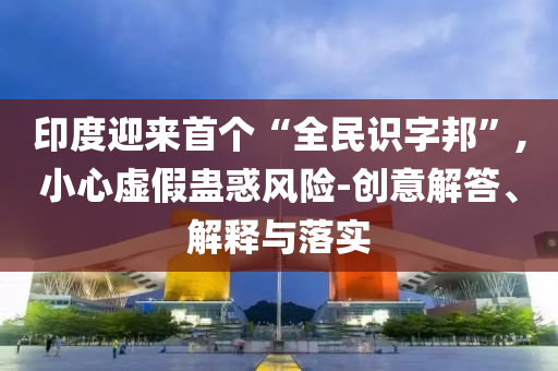 印度迎來首個“全民識字邦”,小心虛假蠱惑風險-創(chuàng)意解答、解釋與落實