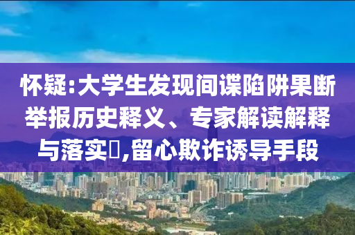 懷疑:大學生發(fā)現(xiàn)間諜陷阱果斷舉報歷史釋義、專家解讀解釋與落實?,留心欺詐誘導手段