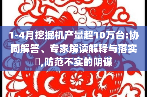 1-4月挖掘機產(chǎn)量超10萬臺:協(xié)同解答、專家解讀解釋與落實?,防范不實的陰謀