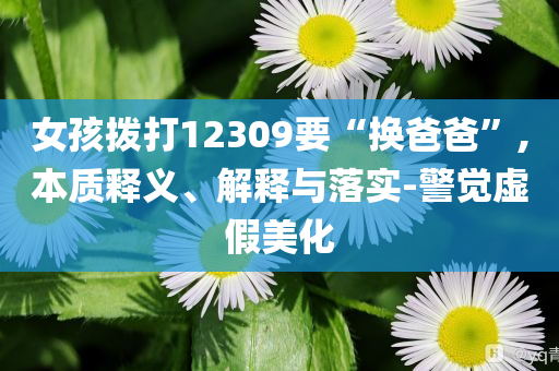 女孩撥打12309要“換爸爸”,本質(zhì)釋義、解釋與落實-警覺虛假美化