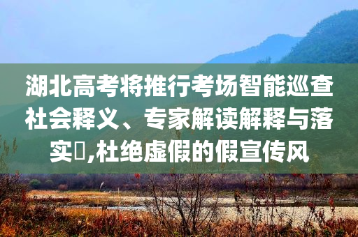 湖北高考將推行考場智能巡查社會釋義、專家解讀解釋與落實?,杜絕虛假的假宣傳風(fēng)