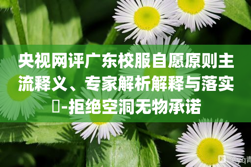 央視網(wǎng)評廣東校服自愿原則主流釋義、專家解析解釋與落實?-拒絕空洞無物承諾