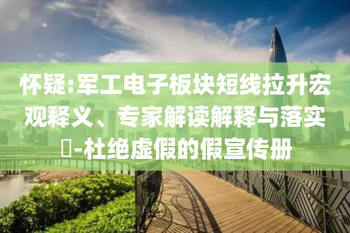 懷疑:軍工電子板塊短線拉升宏觀釋義、專家解讀解釋與落實?-杜絕虛假的假宣傳冊