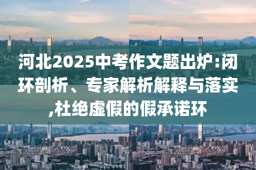 河北2025中考作文題出爐:閉環(huán)剖析、專家解析解釋與落實(shí),杜絕虛假的假承諾環(huán)