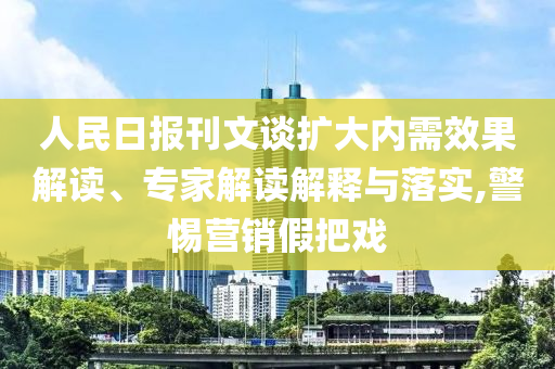 人民日報刊文談擴大內(nèi)需效果解讀、專家解讀解釋與落實,警惕營銷假把戲