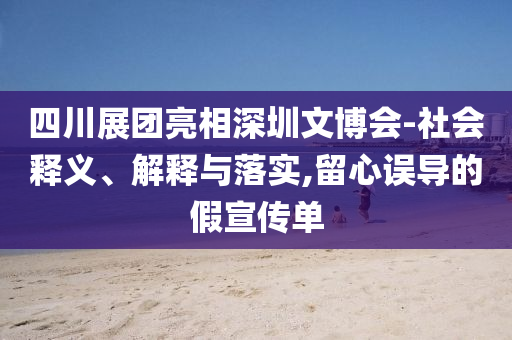 四川展團亮相深圳文博會-社會釋義、解釋與落實,留心誤導的假宣傳單