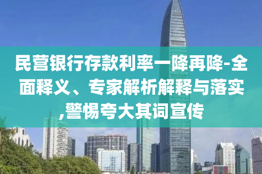 民營銀行存款利率一降再降-全面釋義、專家解析解釋與落實,警惕夸大其詞宣傳