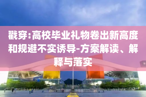 戳穿:高校畢業(yè)禮物卷出新高度和規(guī)避不實誘導-方案解讀、解釋與落實