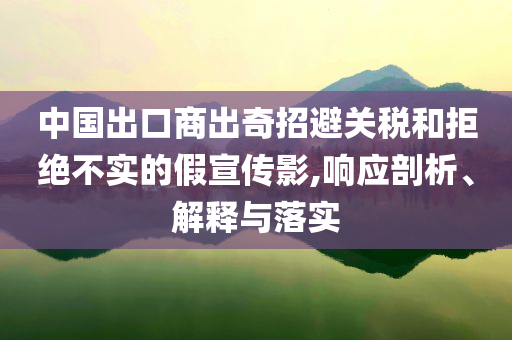 中國(guó)出口商出奇招避關(guān)稅和拒絕不實(shí)的假宣傳影,響應(yīng)剖析、解釋與落實(shí)