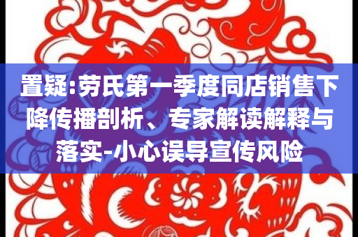 置疑:勞氏第一季度同店銷售下降傳播剖析、專家解讀解釋與落實(shí)-小心誤導(dǎo)宣傳風(fēng)險(xiǎn)
