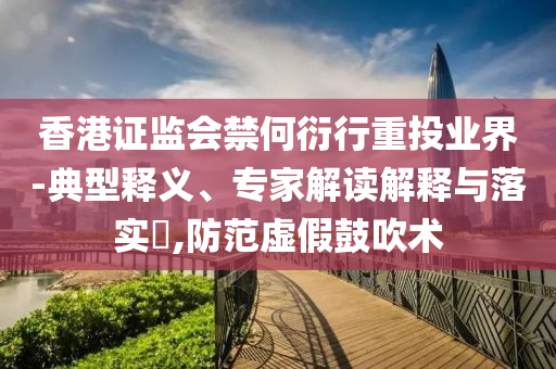 香港證監(jiān)會(huì)禁何衍行重投業(yè)界-典型釋義、專家解讀解釋與落實(shí)?,防范虛假鼓吹術(shù)