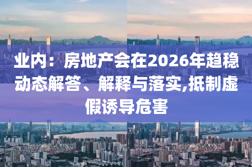 業(yè)內(nèi)：房地產(chǎn)會(huì)在2026年趨穩(wěn)動(dòng)態(tài)解答、解釋與落實(shí),抵制虛假誘導(dǎo)危害