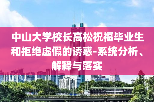 中山大學(xué)校長高松祝福畢業(yè)生和拒絕虛假的誘惑-系統(tǒng)分析、解釋與落實