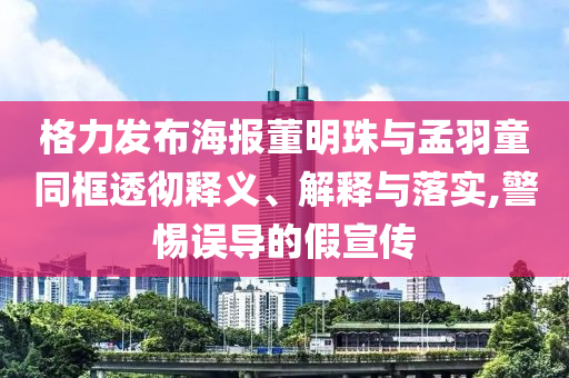格力發(fā)布海報(bào)董明珠與孟羽童同框透徹釋義、解釋與落實(shí),警惕誤導(dǎo)的假宣傳