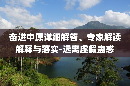 奮進(jìn)中原詳細(xì)解答、專家解讀解釋與落實(shí)-遠(yuǎn)離虛假蠱惑