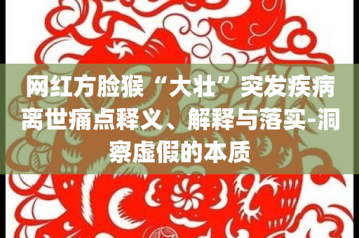 網(wǎng)紅方臉猴“大壯”突發(fā)疾病離世痛點釋義、解釋與落實-洞察虛假的本質(zhì)