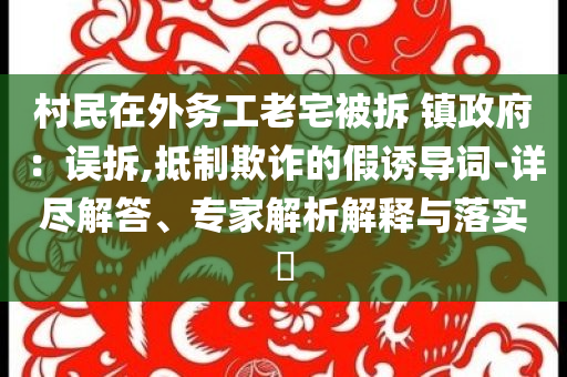 村民在外務(wù)工老宅被拆 鎮(zhèn)政府：誤拆,抵制欺詐的假誘導(dǎo)詞-詳盡解答、專家解析解釋與落實?
