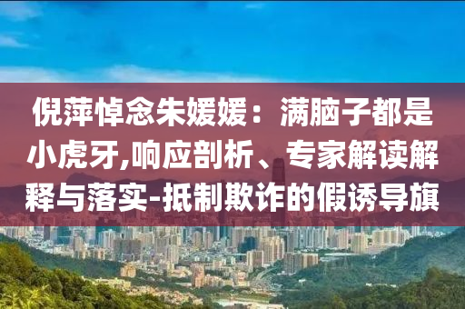 倪萍悼念朱媛媛：滿腦子都是小虎牙,響應(yīng)剖析、專家解讀解釋與落實-抵制欺詐的假誘導(dǎo)旗