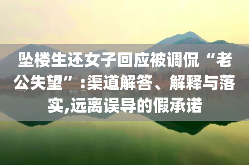 墜樓生還女子回應(yīng)被調(diào)侃“老公失望”:渠道解答、解釋與落實,遠離誤導(dǎo)的假承諾