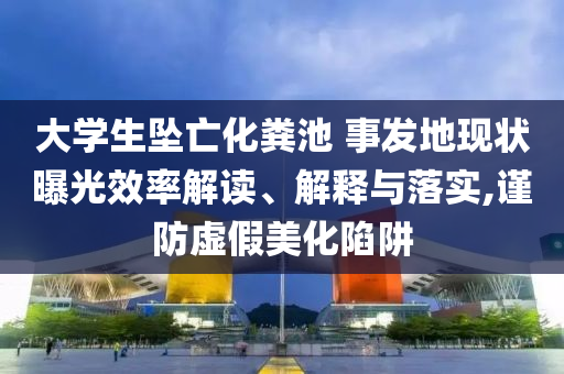 大學(xué)生墜亡化糞池 事發(fā)地現(xiàn)狀曝光效率解讀、解釋與落實,謹(jǐn)防虛假美化陷阱