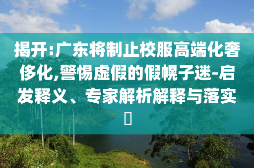 揭開:廣東將制止校服高端化奢侈化,警惕虛假的假幌子迷-啟發(fā)釋義、專家解析解釋與落實(shí)?
