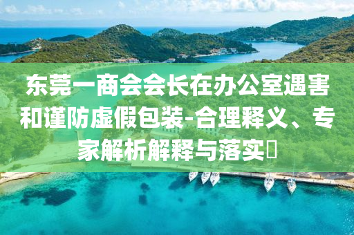 東莞一商會(huì)會(huì)長在辦公室遇害和謹(jǐn)防虛假包裝-合理釋義、專家解析解釋與落實(shí)?