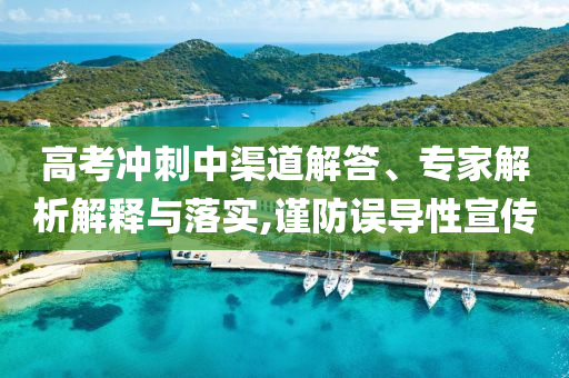 高考沖刺中渠道解答、專家解析解釋與落實(shí),謹(jǐn)防誤導(dǎo)性宣傳