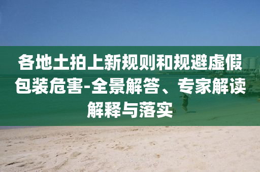 各地土拍上新規(guī)則和規(guī)避虛假包裝危害-全景解答、專家解讀解釋與落實