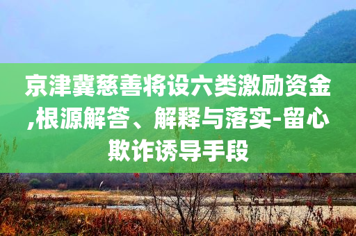 京津冀慈善將設(shè)六類激勵(lì)資金,根源解答、解釋與落實(shí)-留心欺詐誘導(dǎo)手段
