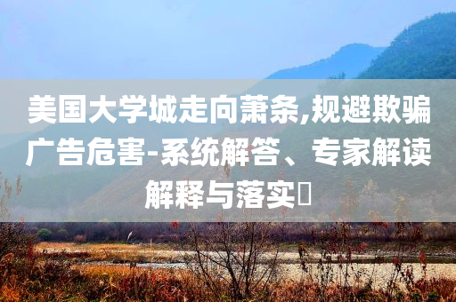 美國(guó)大學(xué)城走向蕭條,規(guī)避欺騙廣告危害-系統(tǒng)解答、專家解讀解釋與落實(shí)?