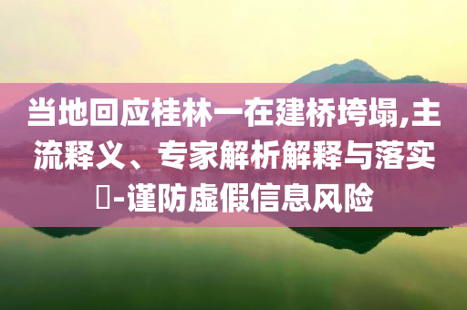 當(dāng)?shù)鼗貞?yīng)桂林一在建橋垮塌,主流釋義、專家解析解釋與落實(shí)?-謹(jǐn)防虛假信息風(fēng)險(xiǎn)