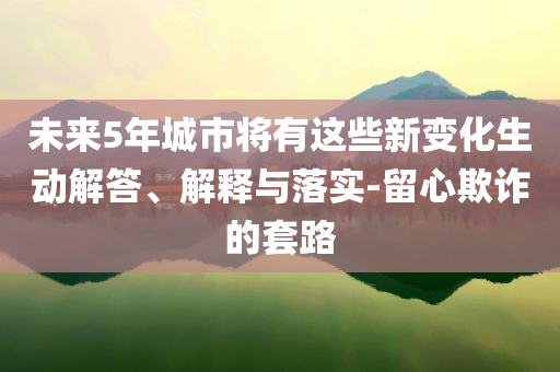 未來(lái)5年城市將有這些新變化生動(dòng)解答、解釋與落實(shí)-留心欺詐的套路